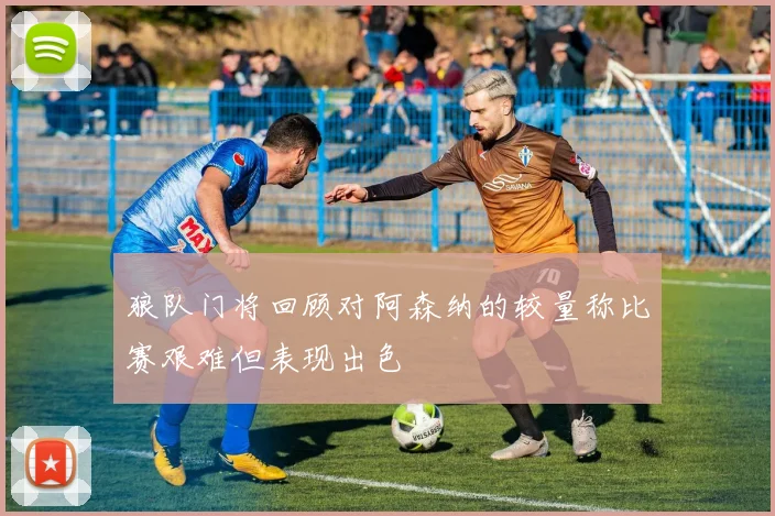 狼队门将回顾对阿森纳的较量称比赛艰难但表现出色