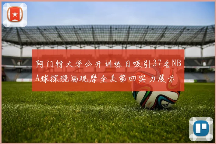 阿门特大学公开训练日吸引37名NBA球探现场观摩全美第四实力展示