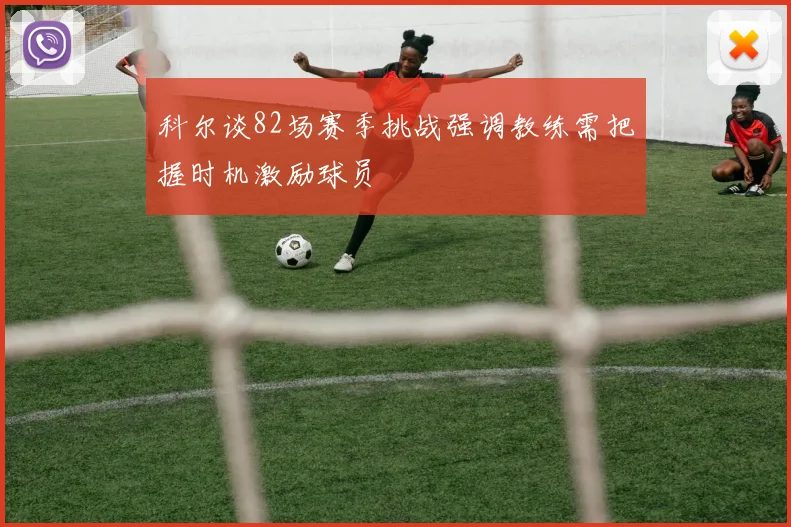 科尔谈82场赛季挑战强调教练需把握时机激励球员
