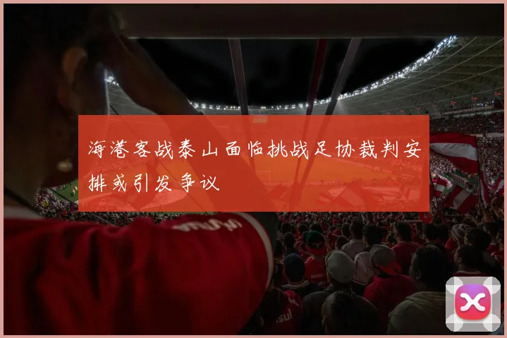 海港客战泰山面临挑战足协裁判安排或引发争议