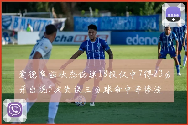 爱德华兹状态低迷18投仅中7得23分并出现5次失误三分球命中率惨淡