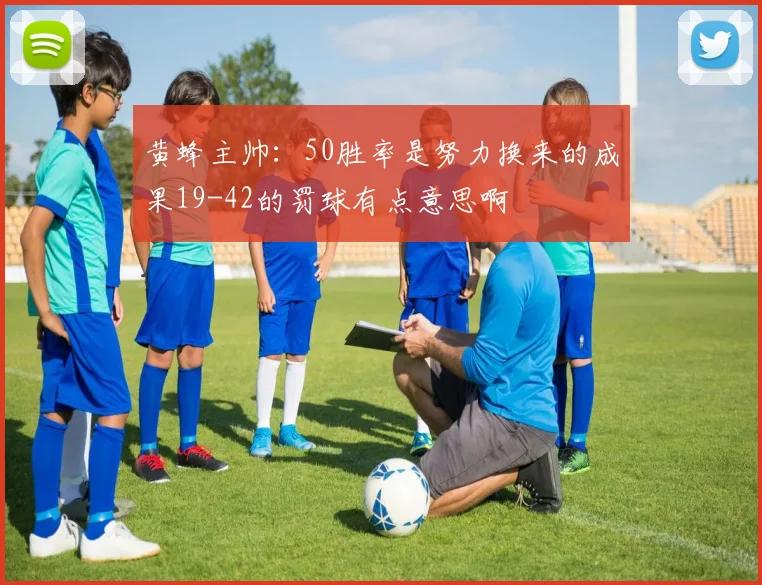 黄蜂主帅：50胜率是努力换来的成果19-42的罚球有点意思啊
