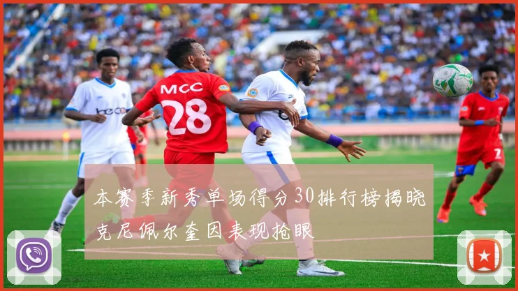 本赛季新秀单场得分30排行榜揭晓克尼佩尔奎因表现抢眼