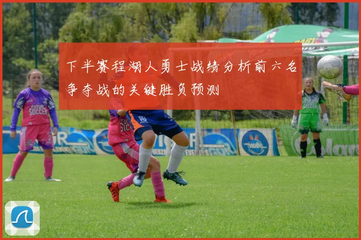 下半赛程湖人勇士战绩分析前六名争夺战的关键胜负预测