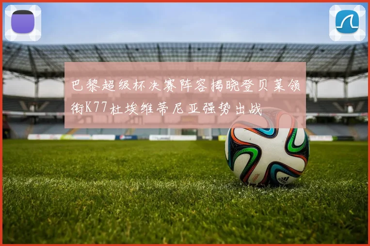 巴黎超级杯决赛阵容揭晓登贝莱领衔K77杜埃维蒂尼亚强势出战