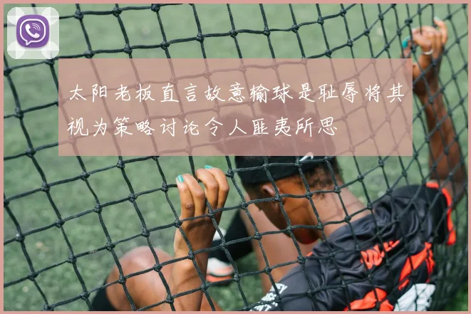 太阳老板直言故意输球是耻辱将其视为策略讨论令人匪夷所思