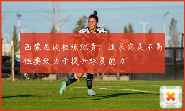 西蒙尼谈教练职责：追求完美不易但要致力于提升球员能力