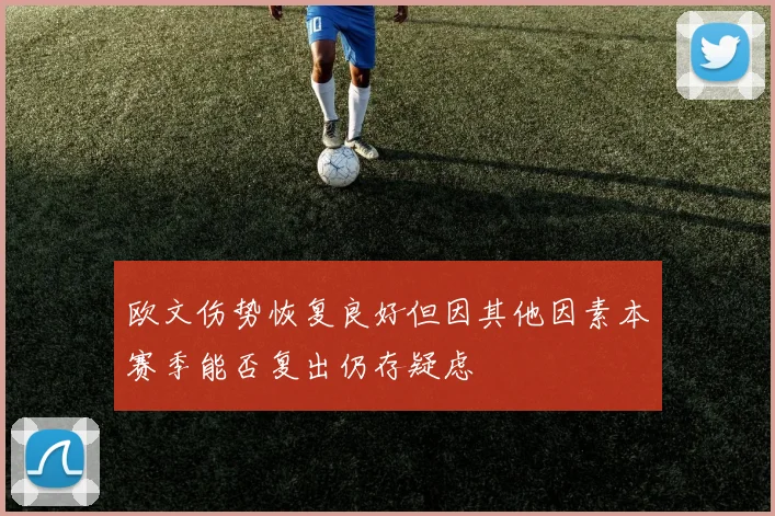 欧文伤势恢复良好但因其他因素本赛季能否复出仍存疑虑