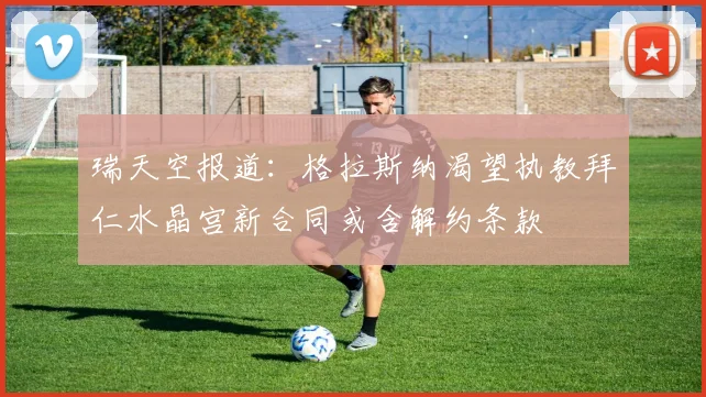 瑞天空报道：格拉斯纳渴望执教拜仁水晶宫新合同或含解约条款