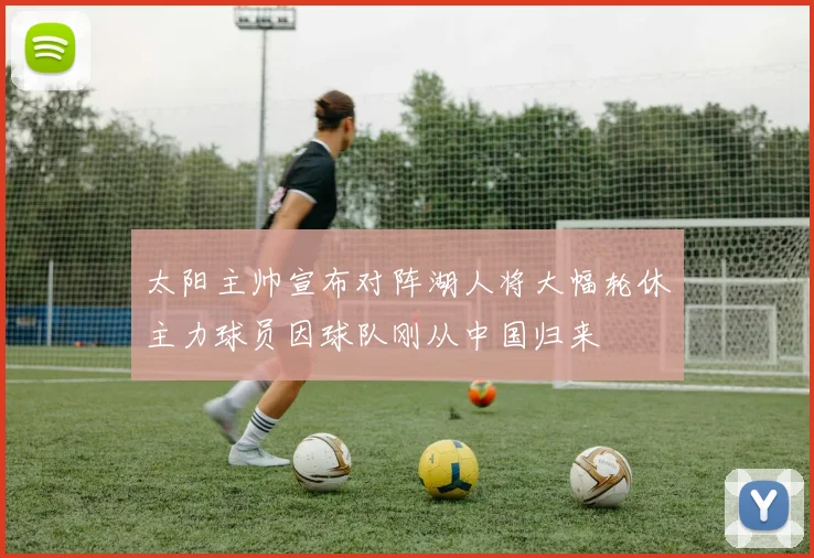 太阳主帅宣布对阵湖人将大幅轮休主力球员因球队刚从中国归来