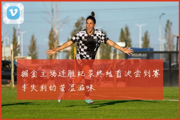 掘金主场连胜纪录终结首次尝到赛季失利的苦涩滋味