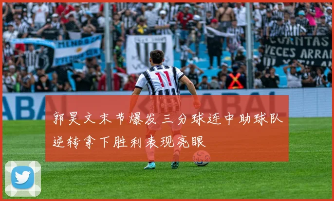 郭昊文末节爆发三分球连中助球队逆转拿下胜利表现亮眼