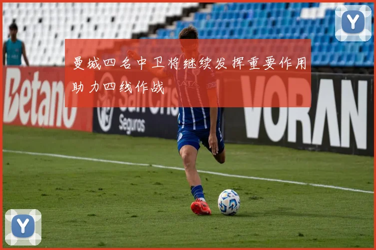曼城四名中卫将继续发挥重要作用助力四线作战