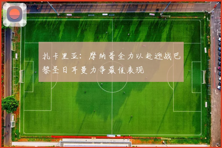 扎卡里亚：摩纳哥全力以赴迎战巴黎圣日耳曼力争最佳表现