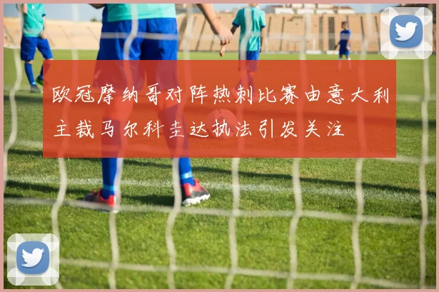 欧冠摩纳哥对阵热刺比赛由意大利主裁马尔科圭达执法引发关注