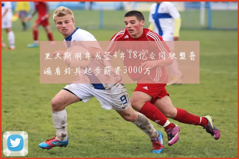 里夫斯明年或签4年18亿合同联盟普遍看好其起步薪资3000万