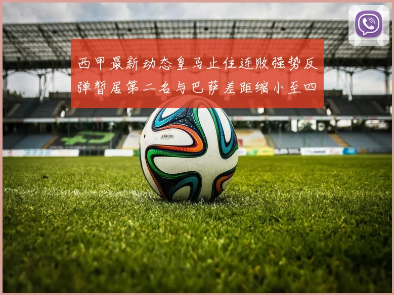 西甲最新动态皇马止住连败强势反弹暂居第二名与巴萨差距缩小至四分