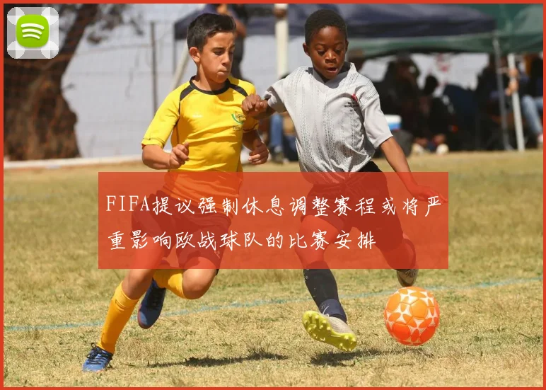 FIFA提议强制休息调整赛程或将严重影响欧战球队的比赛安排