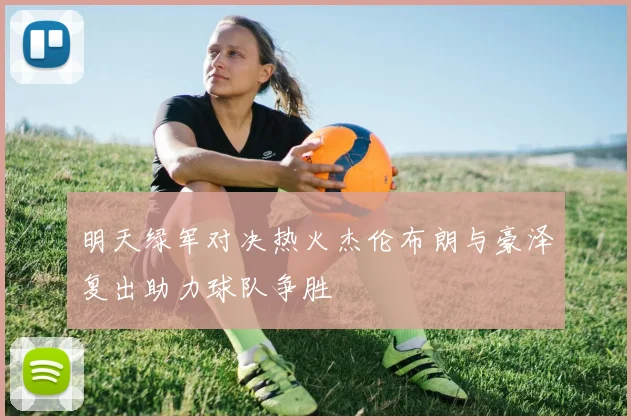 明天绿军对决热火杰伦布朗与豪泽复出助力球队争胜