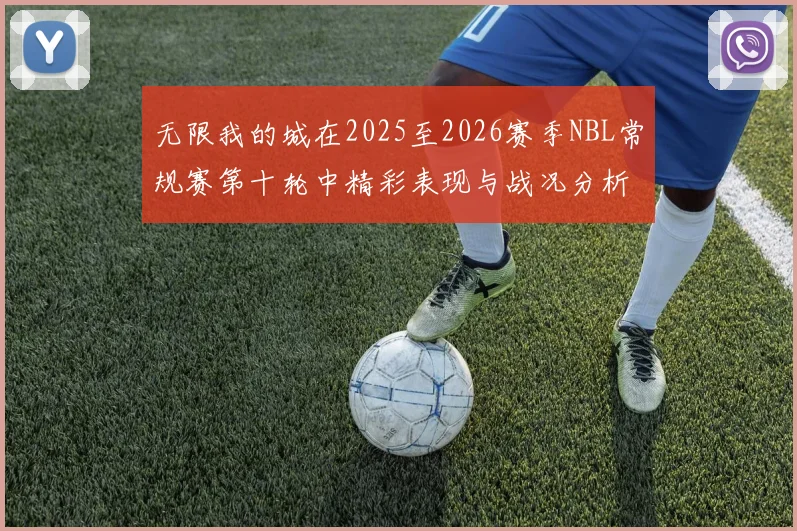 无限我的城在2025至2026赛季NBL常规赛第十轮中精彩表现与战况分析