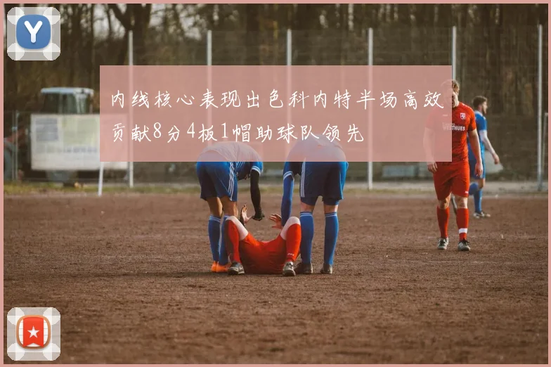 内线核心表现出色科内特半场高效贡献8分4板1帽助球队领先