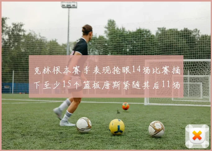 克林根本赛季表现抢眼14场比赛摘下至少15个篮板唐斯紧随其后11场精彩表现