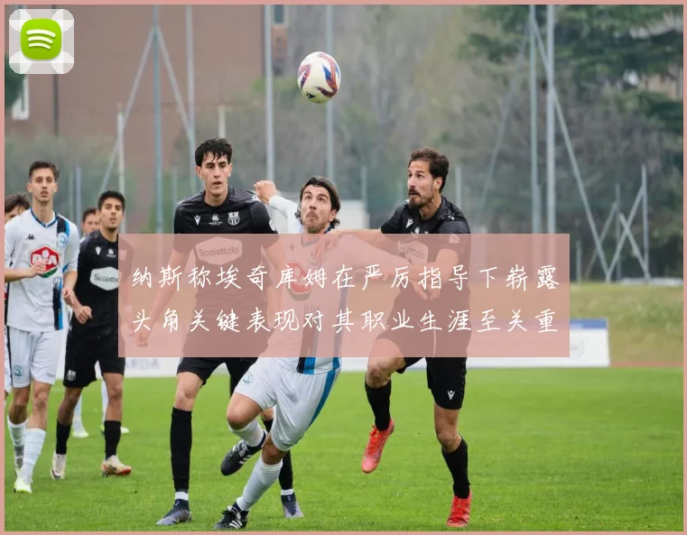 纳斯称埃奇库姆在严厉指导下崭露头角关键表现对其职业生涯至关重要