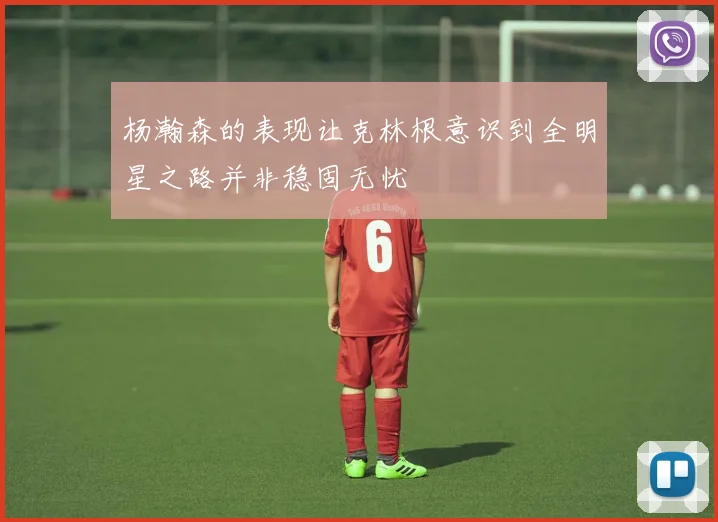 杨瀚森的表现让克林根意识到全明星之路并非稳固无忧