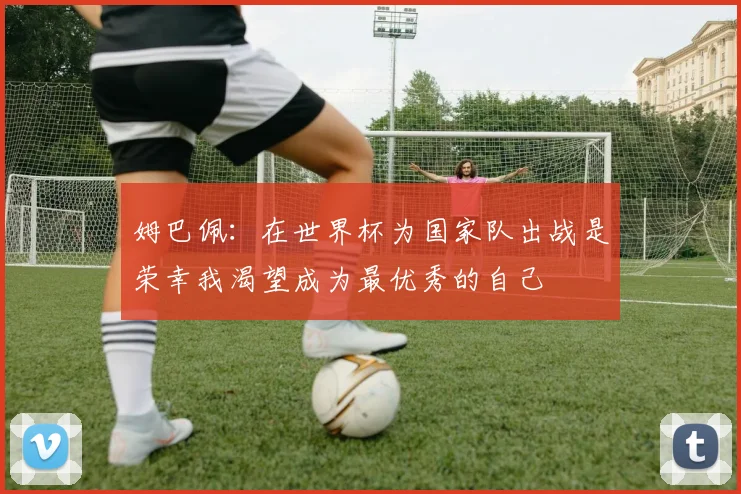 姆巴佩：在世界杯为国家队出战是荣幸我渴望成为最优秀的自己