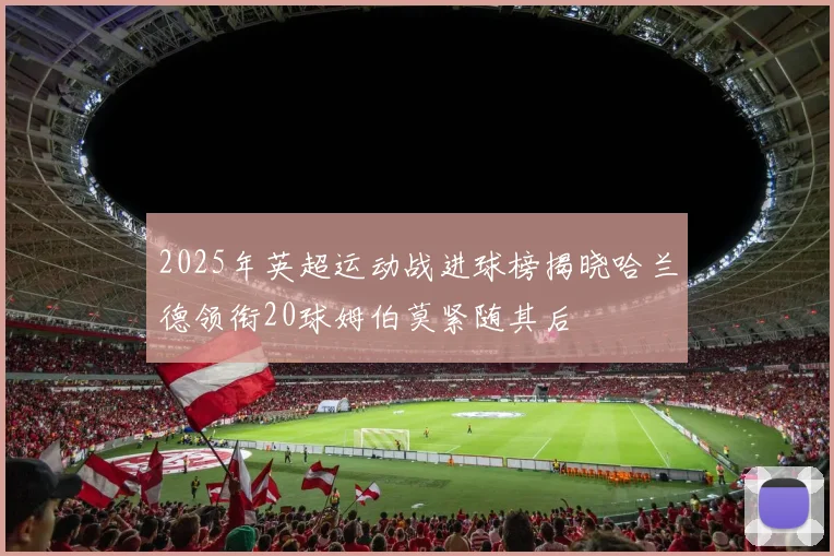 2025年英超运动战进球榜揭晓哈兰德领衔20球姆伯莫紧随其后
