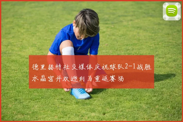 德里赫特社交媒体庆祝球队2-1战胜水晶宫并欢迎利马重返赛场