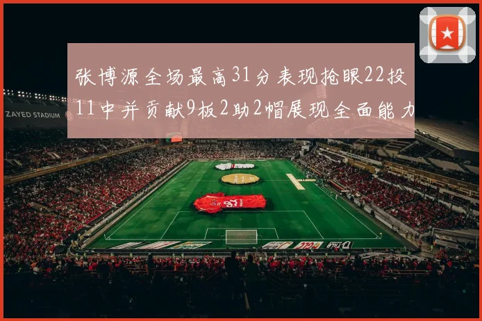 张博源全场最高31分表现抢眼22投11中并贡献9板2助2帽展现全面能力