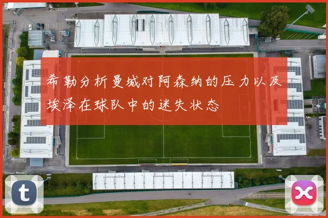 希勒分析曼城对阿森纳的压力以及埃泽在球队中的迷失状态