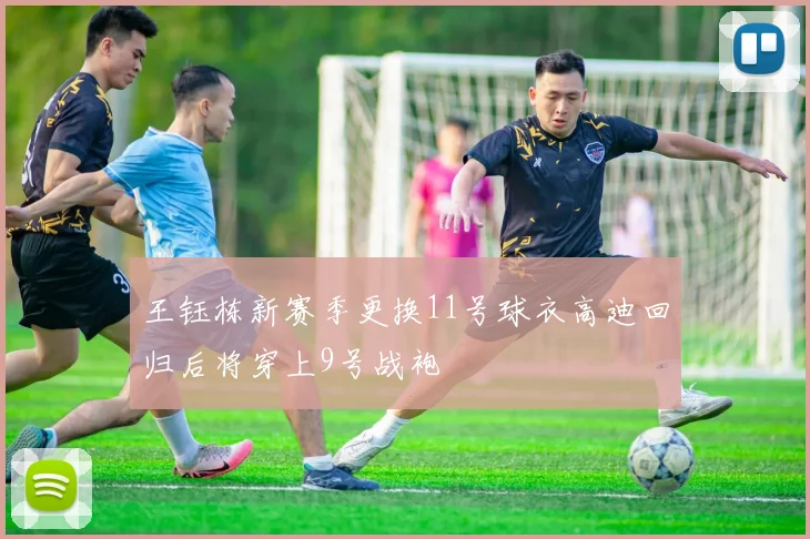 王钰栋新赛季更换11号球衣高迪回归后将穿上9号战袍