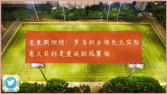 克里斯坦特：罗马积分领先无实际意义目标是重返欧冠赛场