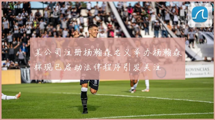 某公司注册杨瀚森名义举办杨瀚森杯现已启动法律程序引发关注
