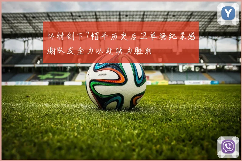 怀特创下7帽平历史后卫单场纪录感谢队友全力以赴助力胜利