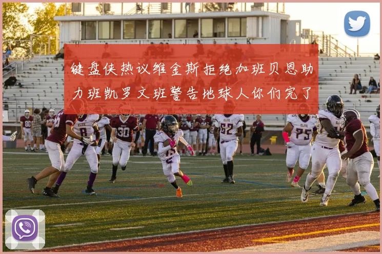 键盘侠热议维金斯拒绝加班贝恩助力班凯罗文班警告地球人你们完了