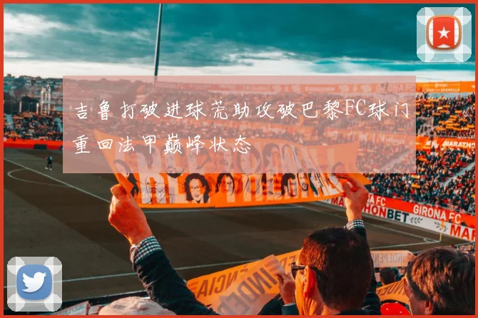吉鲁打破进球荒助攻破巴黎FC球门重回法甲巅峰状态