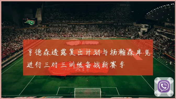 亨德森透露复出计划与杨瀚森库克进行三对三训练备战新赛季