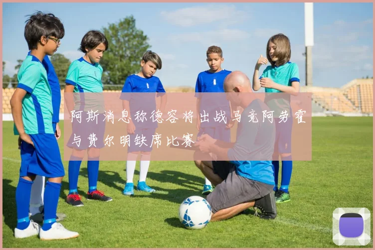 阿斯消息称德容将出战马竞阿劳霍与费尔明缺席比赛