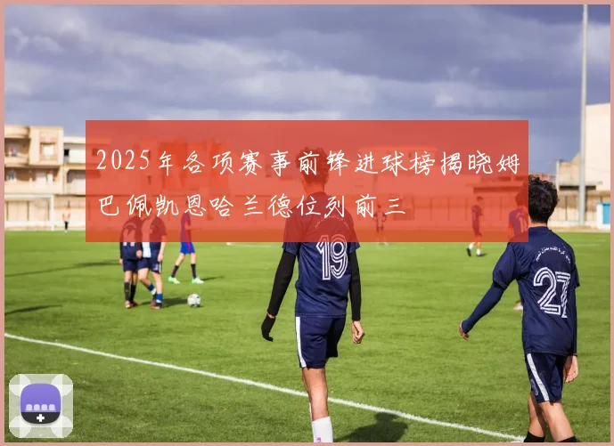 2025年各项赛事前锋进球榜揭晓姆巴佩凯恩哈兰德位列前三