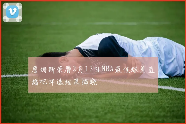 詹姆斯荣膺2月13日NBA最佳球员直播吧评选结果揭晓