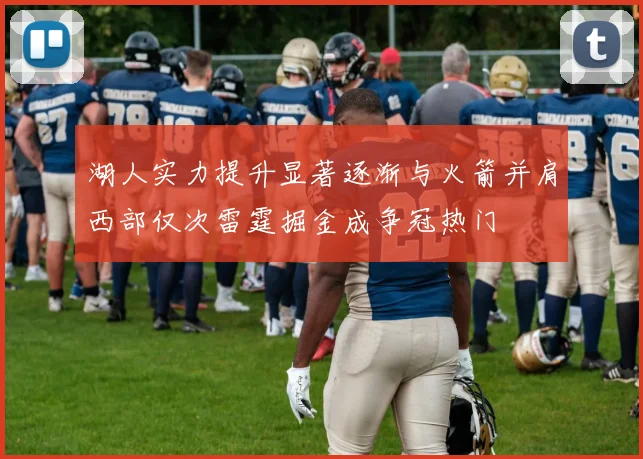 湖人实力提升显著逐渐与火箭并肩西部仅次雷霆掘金成争冠热门