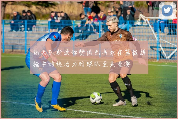 热火队斯波称赞热巴韦尔在篮板拼抢中的统治力对球队至关重要