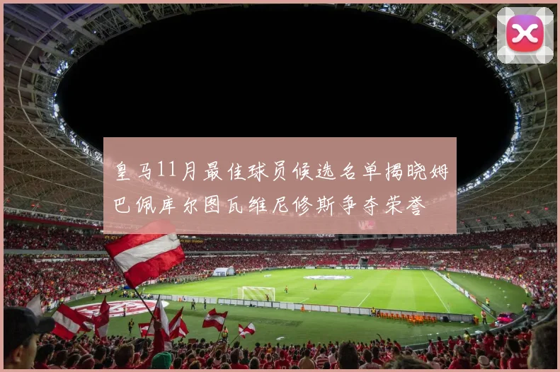 皇马11月最佳球员候选名单揭晓姆巴佩库尔图瓦维尼修斯争夺荣誉