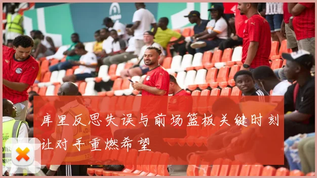库里反思失误与前场篮板关键时刻让对手重燃希望