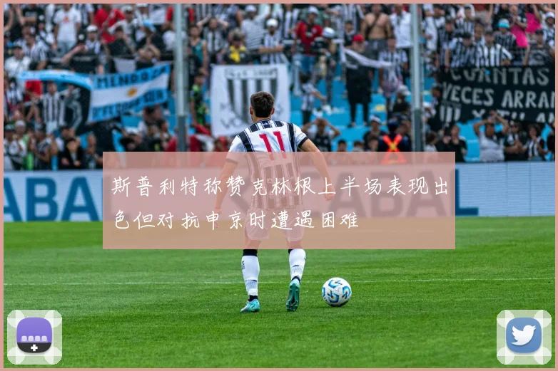 斯普利特称赞克林根上半场表现出色但对抗申京时遭遇困难