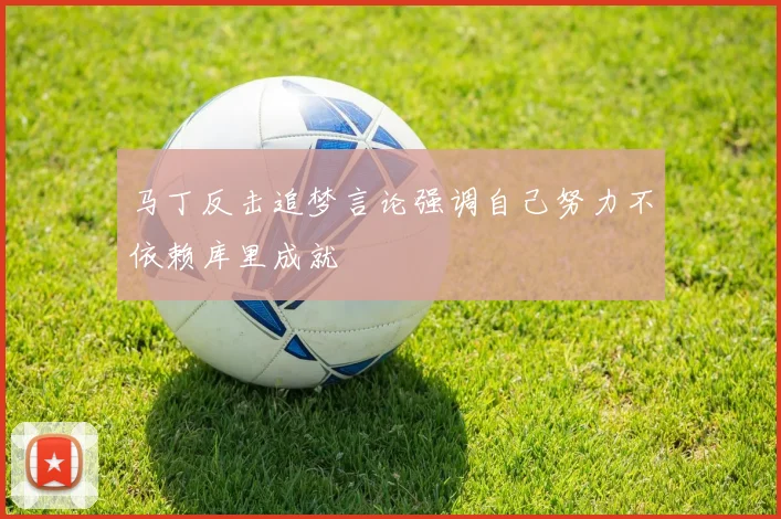 马丁反击追梦言论强调自己努力不依赖库里成就