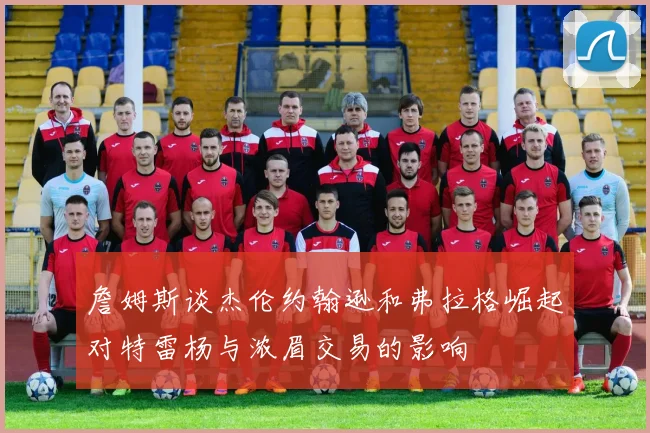 詹姆斯谈杰伦约翰逊和弗拉格崛起对特雷杨与浓眉交易的影响